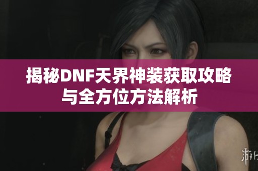 揭秘DNF天界神装获取攻略与全方位方法解析