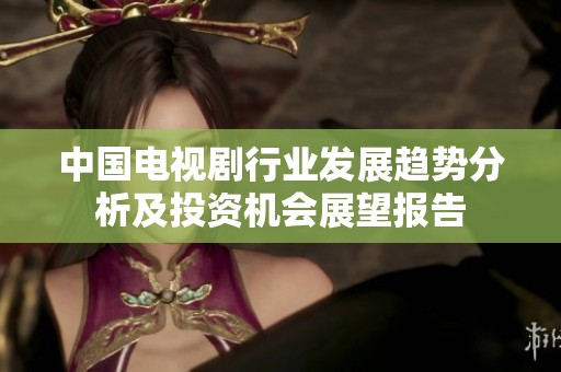中国电视剧行业发展趋势分析及投资机会展望报告