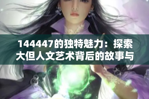 144447的独特魅力：探索大但人文艺术背后的故事与价值