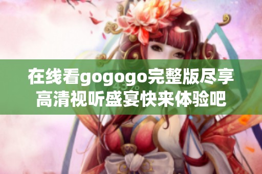 在线看gogogo完整版尽享高清视听盛宴快来体验吧