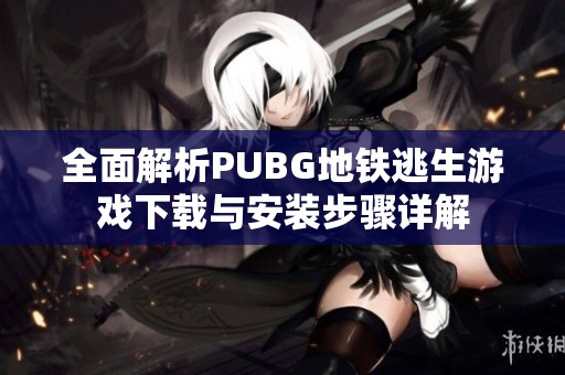 全面解析PUBG地铁逃生游戏下载与安装步骤详解