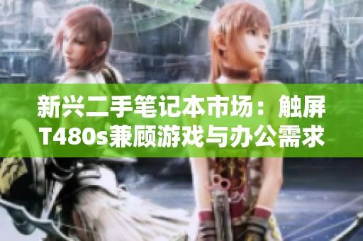 新兴二手笔记本市场：触屏T480s兼顾游戏与办公需求