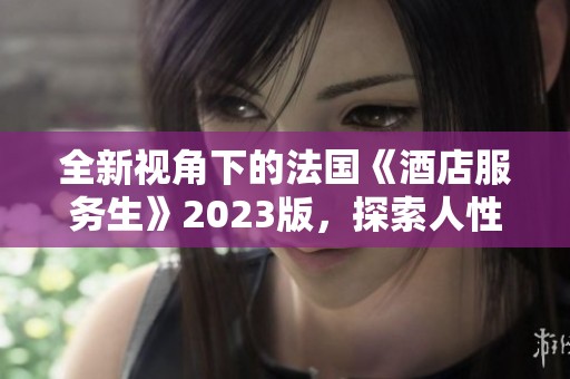 全新视角下的法国《酒店服务生》2023版，探索人性与职场的交织