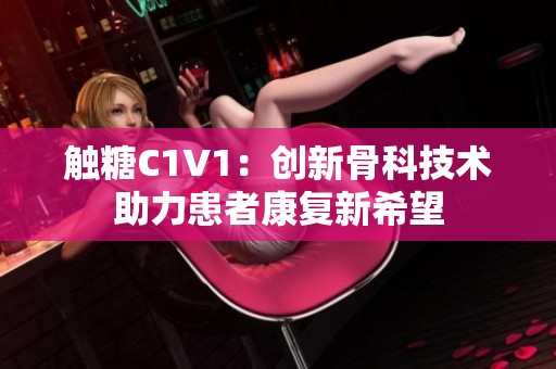 触糖C1V1：创新骨科技术助力患者康复新希望