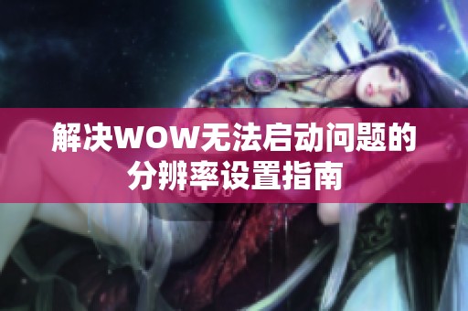 解决WOW无法启动问题的分辨率设置指南