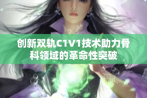 创新双轨C1V1技术助力骨科领域的革命性突破