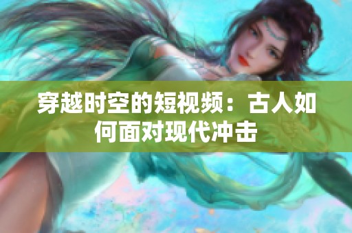 穿越时空的短视频：古人如何面对现代冲击