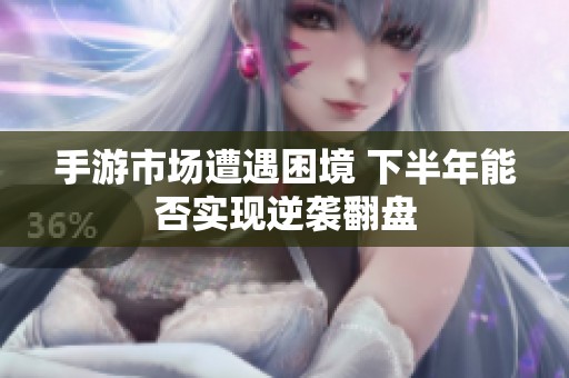 手游市场遭遇困境 下半年能否实现逆袭翻盘