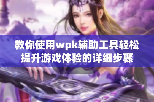 教你使用wpk辅助工具轻松提升游戏体验的详细步骤