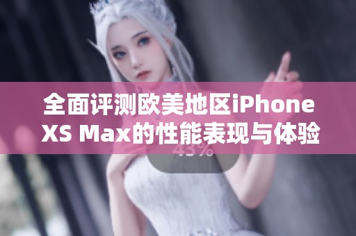 全面评测欧美地区iPhone XS Max的性能表现与体验分析