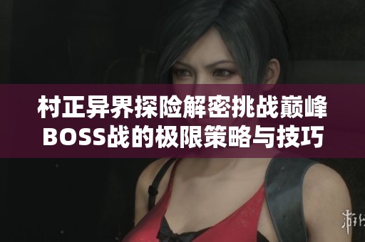 村正异界探险解密挑战巅峰BOSS战的极限策略与技巧