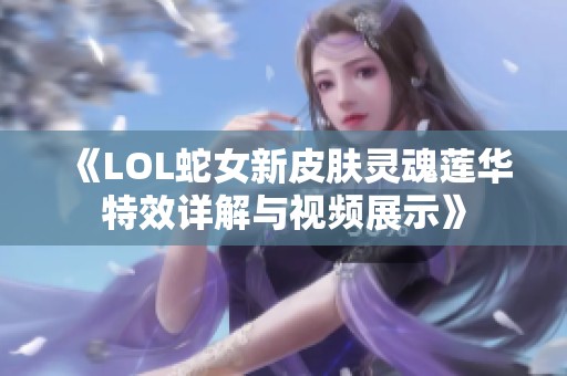 《LOL蛇女新皮肤灵魂莲华特效详解与视频展示》