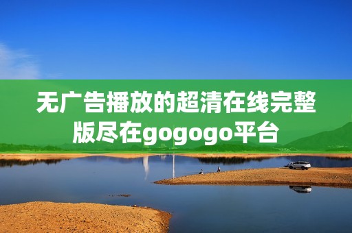 无广告播放的超清在线完整版尽在gogogo平台