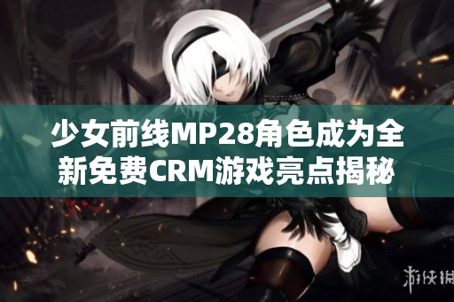 少女前线MP28角色成为全新免费CRM游戏亮点揭秘