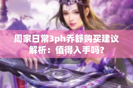 周家日常3ph乔舒购买建议解析：值得入手吗？