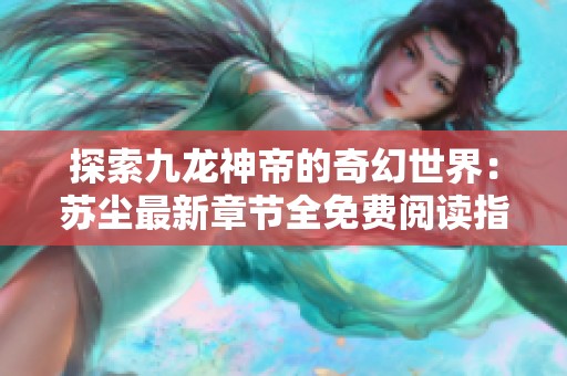 探索九龙神帝的奇幻世界：苏尘最新章节全免费阅读指南