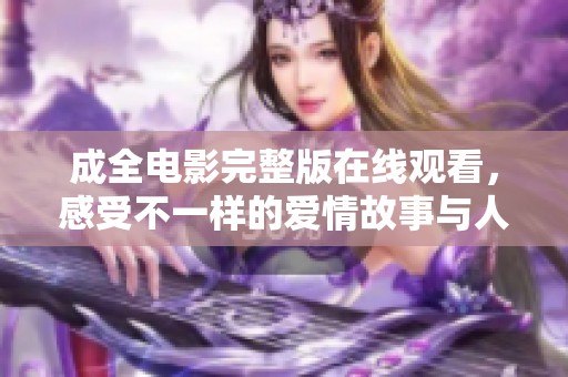 成全电影完整版在线观看，感受不一样的爱情故事与人生转折