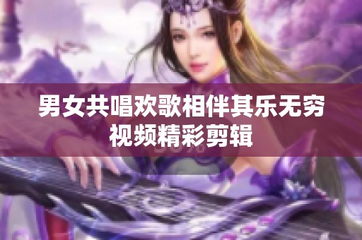 男女共唱欢歌相伴其乐无穷视频精彩剪辑