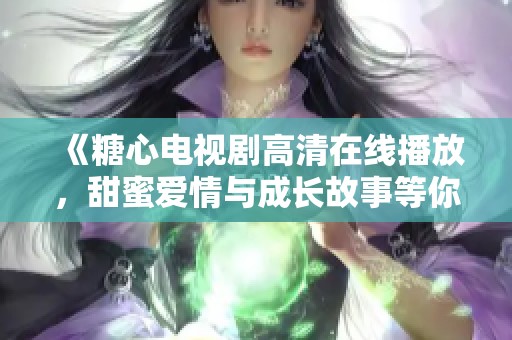 《糖心电视剧高清在线播放，甜蜜爱情与成长故事等你来追》