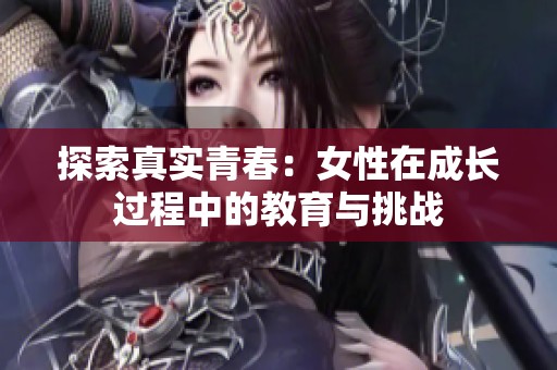 探索真实青春：女性在成长过程中的教育与挑战