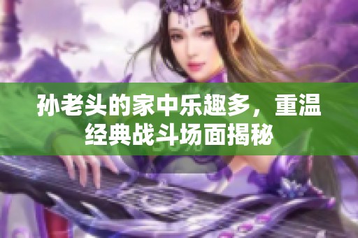 孙老头的家中乐趣多，重温经典战斗场面揭秘