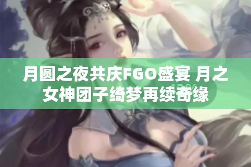 月圆之夜共庆FGO盛宴 月之女神团子绮梦再续奇缘