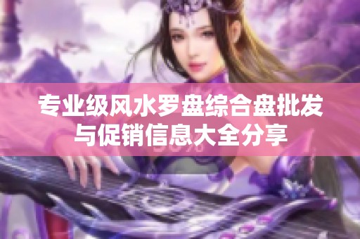 专业级风水罗盘综合盘批发与促销信息大全分享