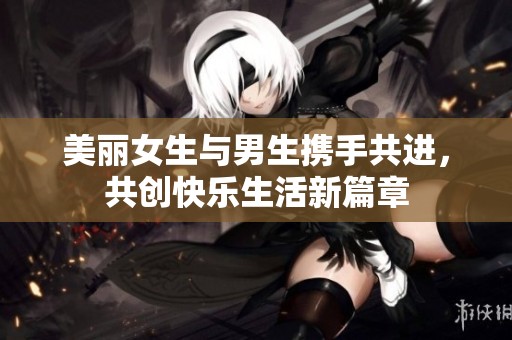 美丽女生与男生携手共进，共创快乐生活新篇章