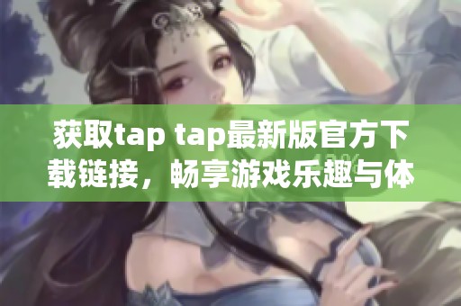 获取tap tap最新版官方下载链接，畅享游戏乐趣与体验