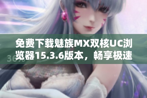 免费下载魅族MX双核UC浏览器15.3.6版本，畅享极速体验