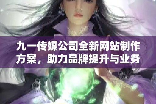 九一传媒公司全新网站制作方案，助力品牌提升与业务发展