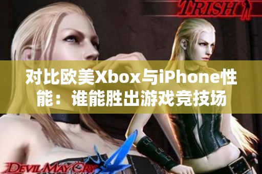 对比欧美Xbox与iPhone性能：谁能胜出游戏竞技场