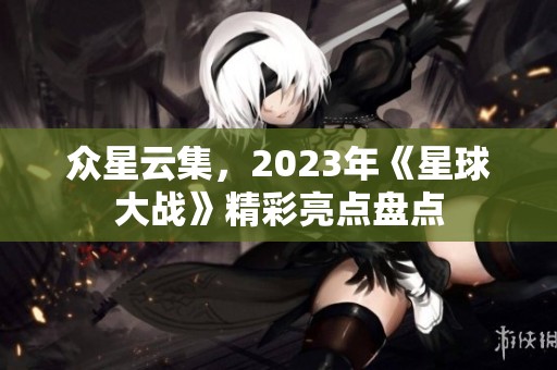 众星云集，2023年《星球大战》精彩亮点盘点