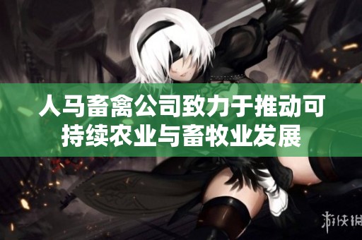 人马畜禽公司致力于推动可持续农业与畜牧业发展