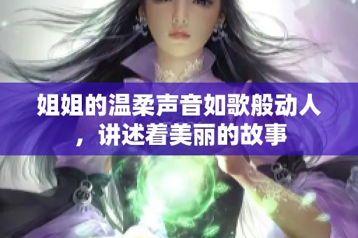 姐姐的温柔声音如歌般动人，讲述着美丽的故事