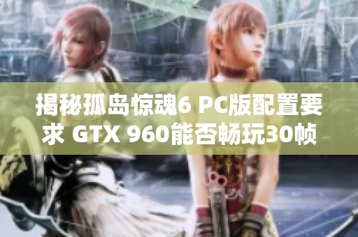 揭秘孤岛惊魂6 PC版配置要求 GTX 960能否畅玩30帧