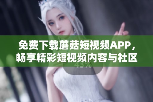 免费下载蘑菇短视频APP，畅享精彩短视频内容与社区互动