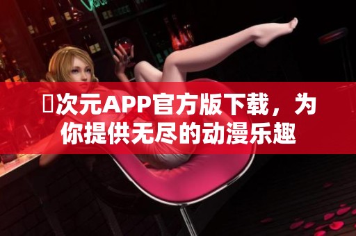 囧次元APP官方版下载，为你提供无尽的动漫乐趣