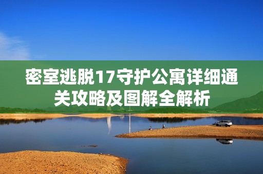 密室逃脱17守护公寓详细通关攻略及图解全解析