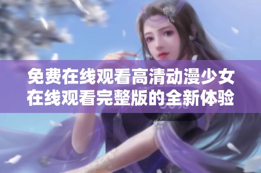 免费在线观看高清动漫少女在线观看完整版的全新体验