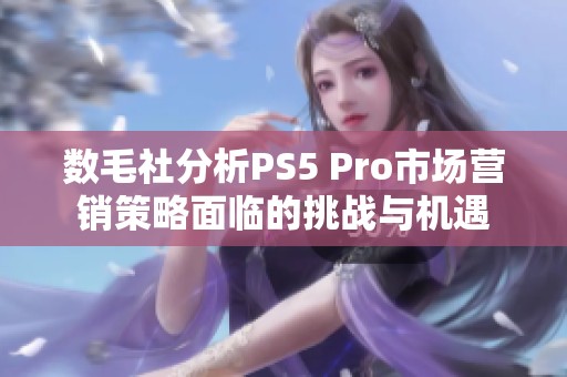 数毛社分析PS5 Pro市场营销策略面临的挑战与机遇