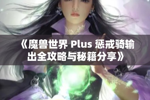 《魔兽世界 Plus 惩戒骑输出全攻略与秘籍分享》