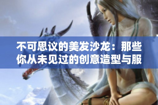 不可思议的美发沙龙：那些你从未见过的创意造型与服务