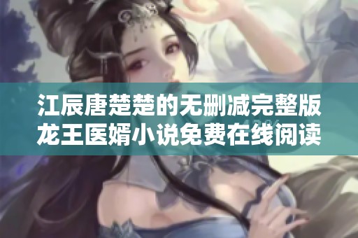 江辰唐楚楚的无删减完整版龙王医婿小说免费在线阅读链接分享