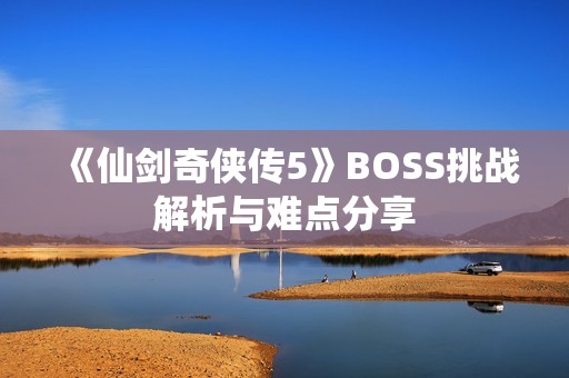 《仙剑奇侠传5》BOSS挑战解析与难点分享