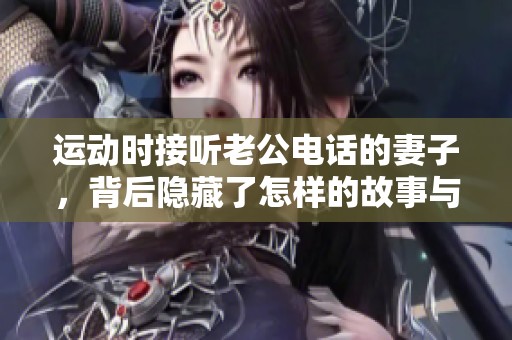 运动时接听老公电话的妻子，背后隐藏了怎样的故事与感情