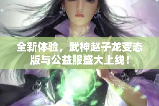 全新体验，武神赵子龙变态版与公益服盛大上线！