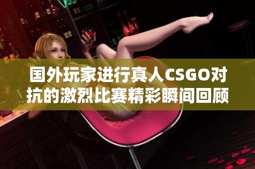 国外玩家进行真人CSGO对抗的激烈比赛精彩瞬间回顾