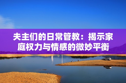 夫主们的日常管教：揭示家庭权力与情感的微妙平衡