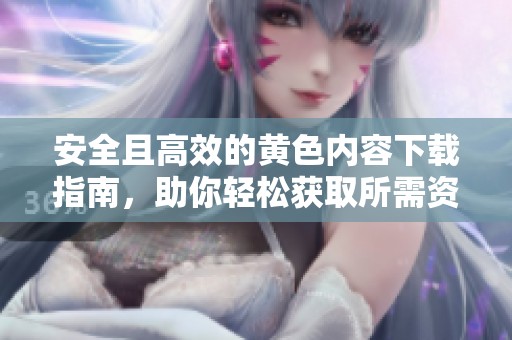 安全且高效的黄色内容下载指南，助你轻松获取所需资源